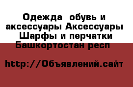 Одежда, обувь и аксессуары Аксессуары - Шарфы и перчатки. Башкортостан респ.